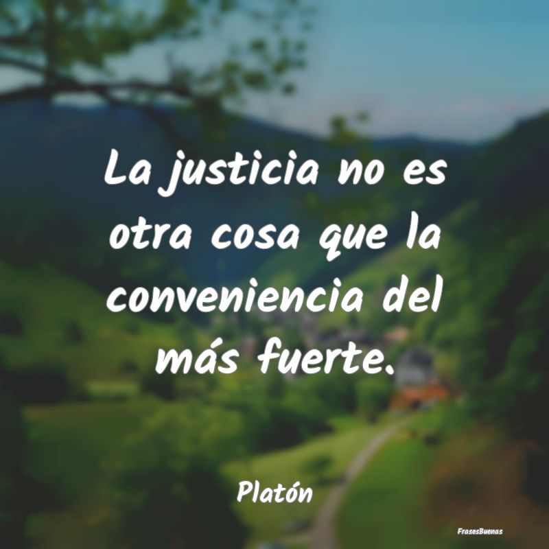 La justicia no es otra cosa que la conveniencia de...