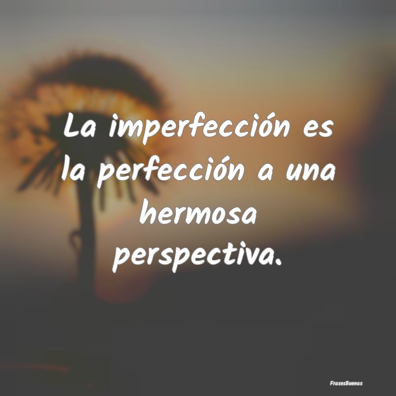 La imperfección es la perfección a una hermosa p...