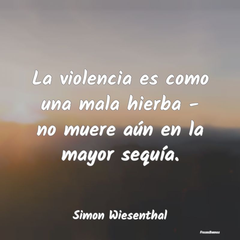 La violencia es como una mala hierba - no muere a...