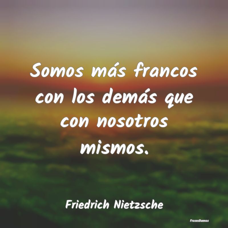 Frases Sobre La Franqueza - Somos más francos con los demás que con nosotros...