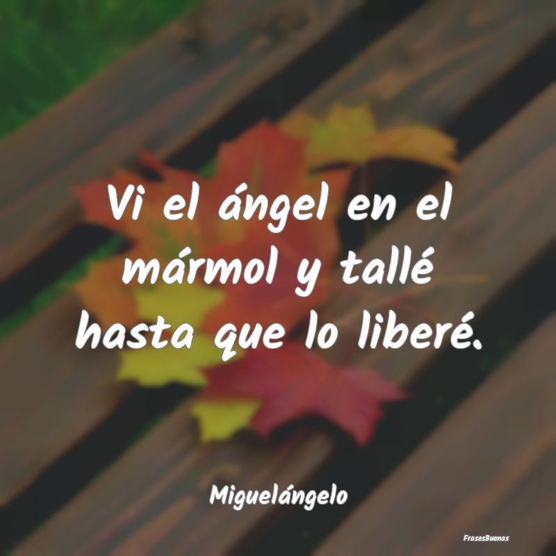 Vi el ángel en el mármol y tallé hasta que lo l...