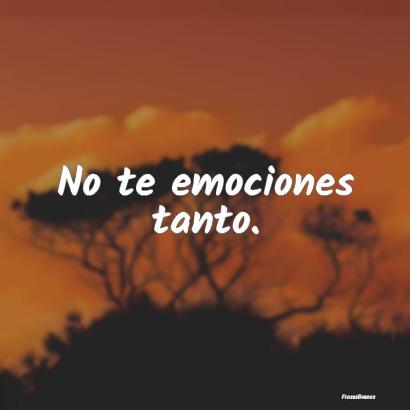 No te emociones tanto.
...