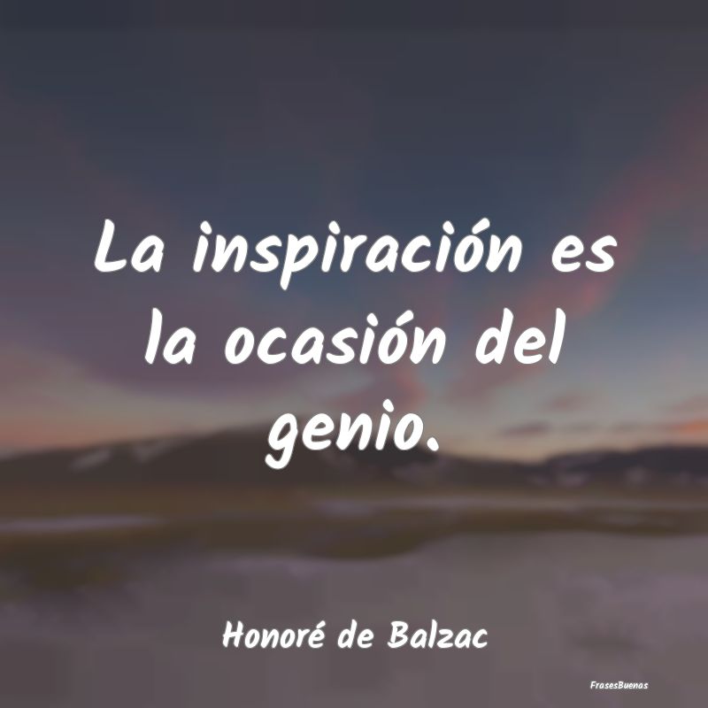 La inspiración es la ocasión del genio....