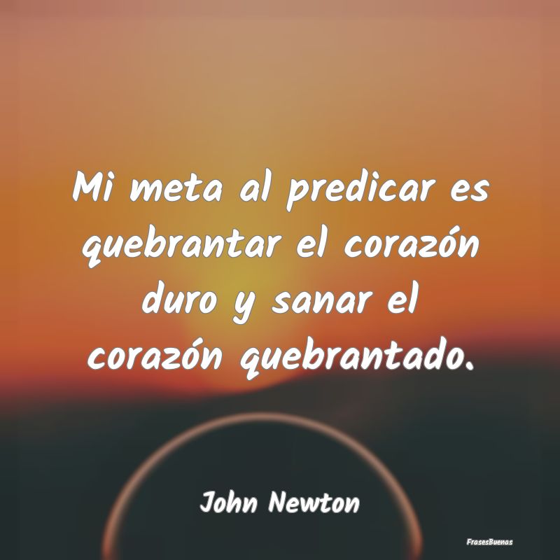 Mi meta al predicar es quebrantar el corazón duro...