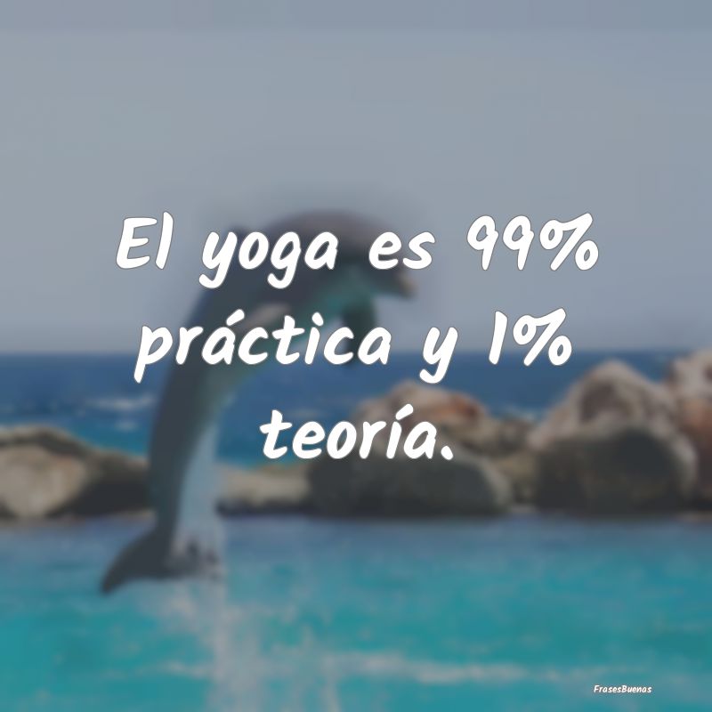 El yoga es 99% práctica y 1% teoría.
...