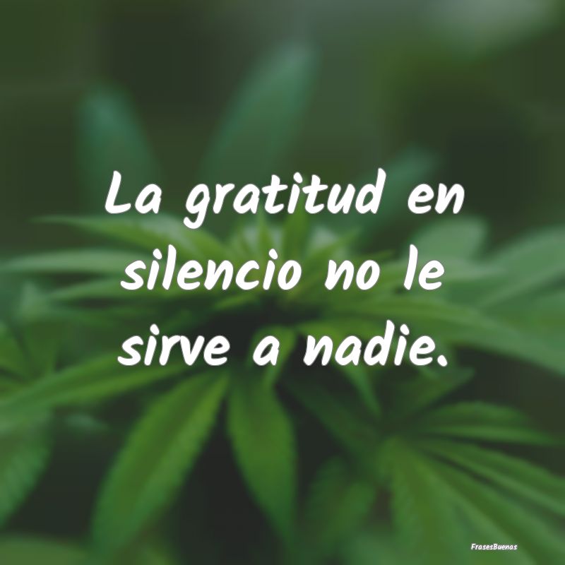 La gratitud en silencio no le sirve a nadie....