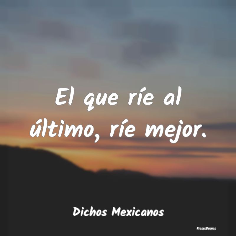 Dichos Mexicanos - El que ríe al último, ríe mejor....