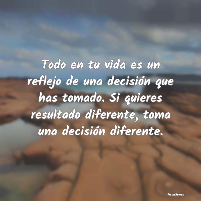 Todo en tu vida es un reflejo de una decisión que...
