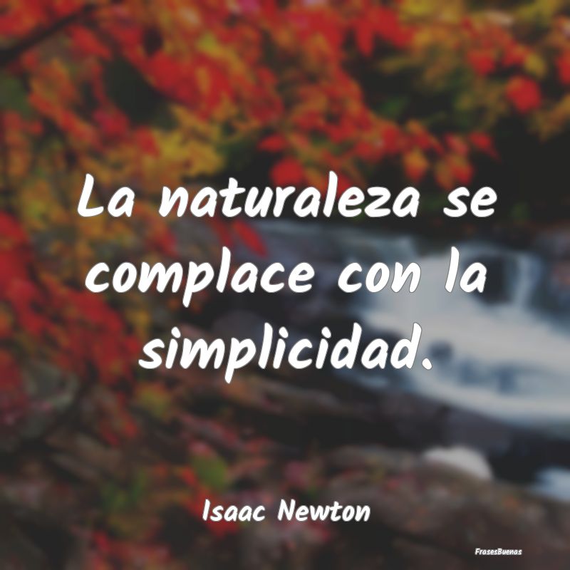 La naturaleza se complace con la simplicidad....