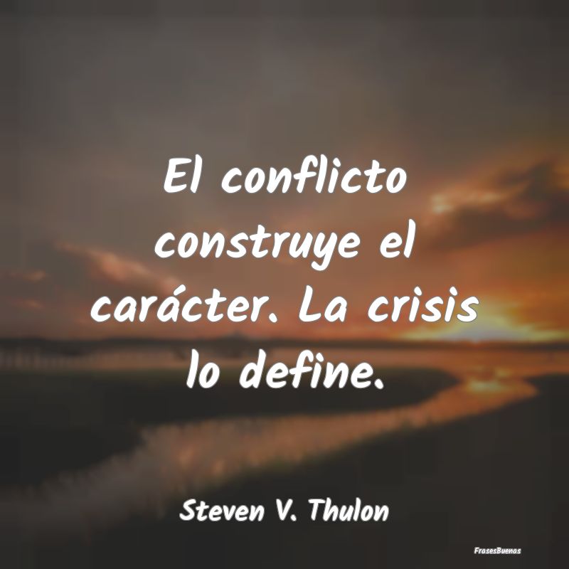 El conflicto construye el carácter. La crisis lo ...