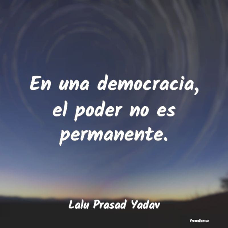 En una democracia, el poder no es permanente....