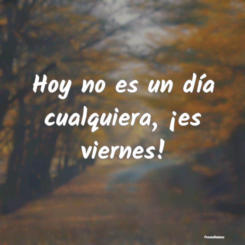 Frases de Viernes - Hoy no es un día cualquiera, ¡es viernes!...