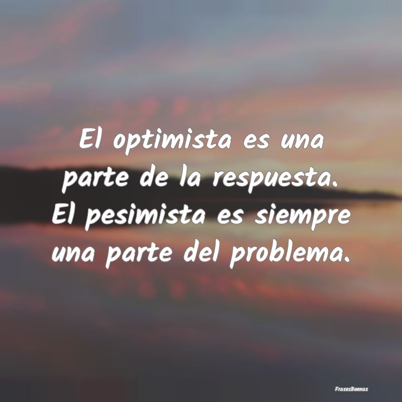 El optimista es una parte de la respuesta. El pesi...