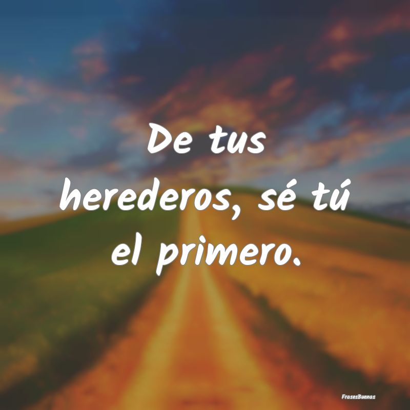 Frases sobre el Egoísmo - De tus herederos, sé tú el primero....