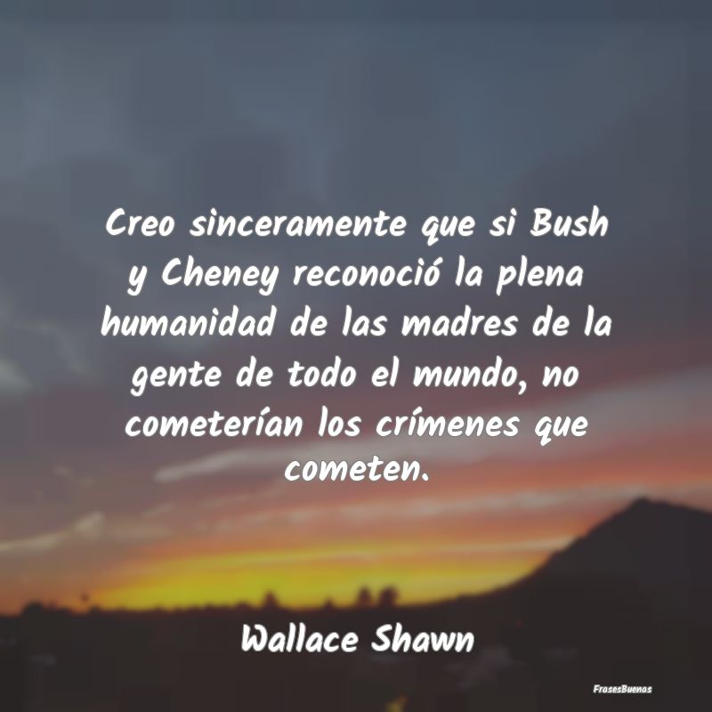 Creo sinceramente que si Bush y Cheney reconoció ...