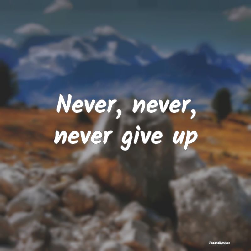 Never, never, never give up
...
