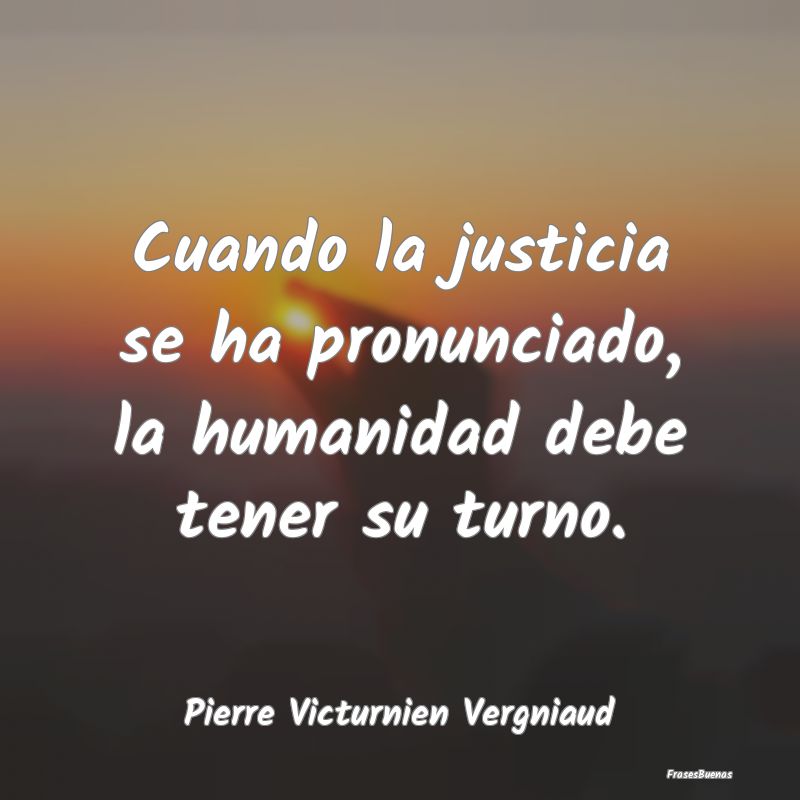 Cuando la justicia se ha pronunciado, la humanidad...