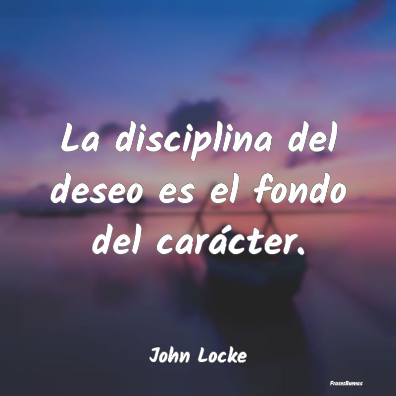 La disciplina del deseo es el fondo del carácter....