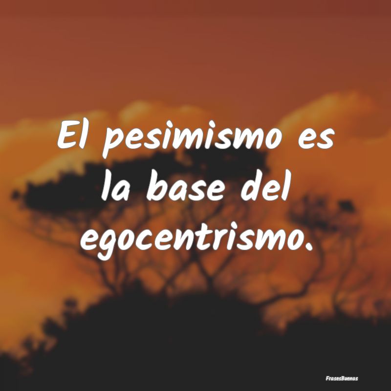 El pesimismo es la base del egocentrismo.
...