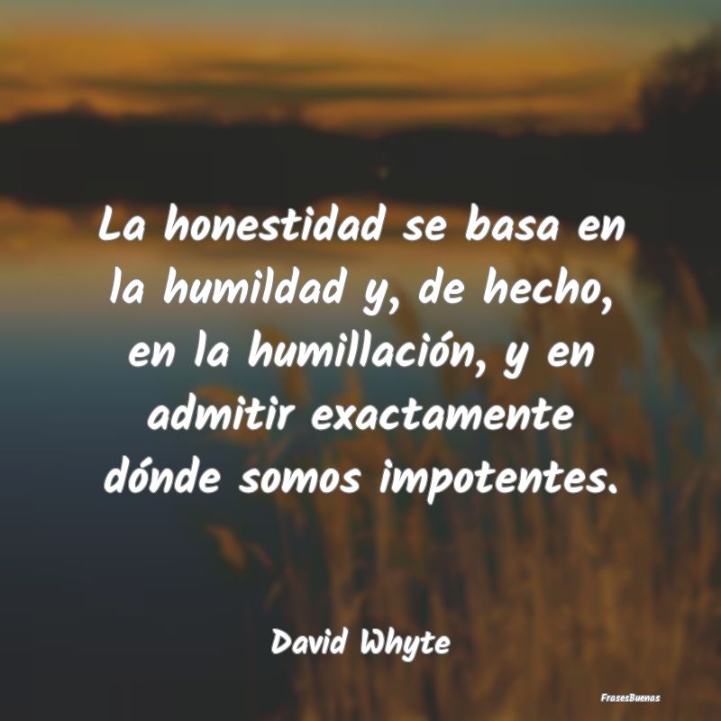 La honestidad se basa en la humildad y, de hecho, ...