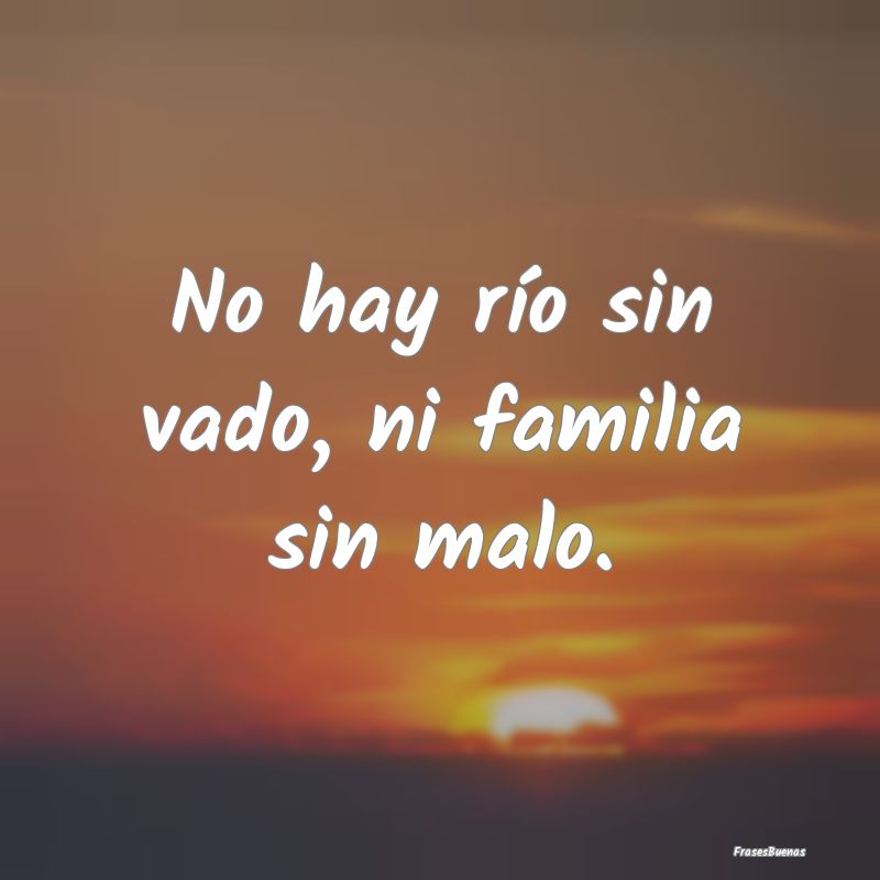 No hay río sin vado, ni familia sin malo....