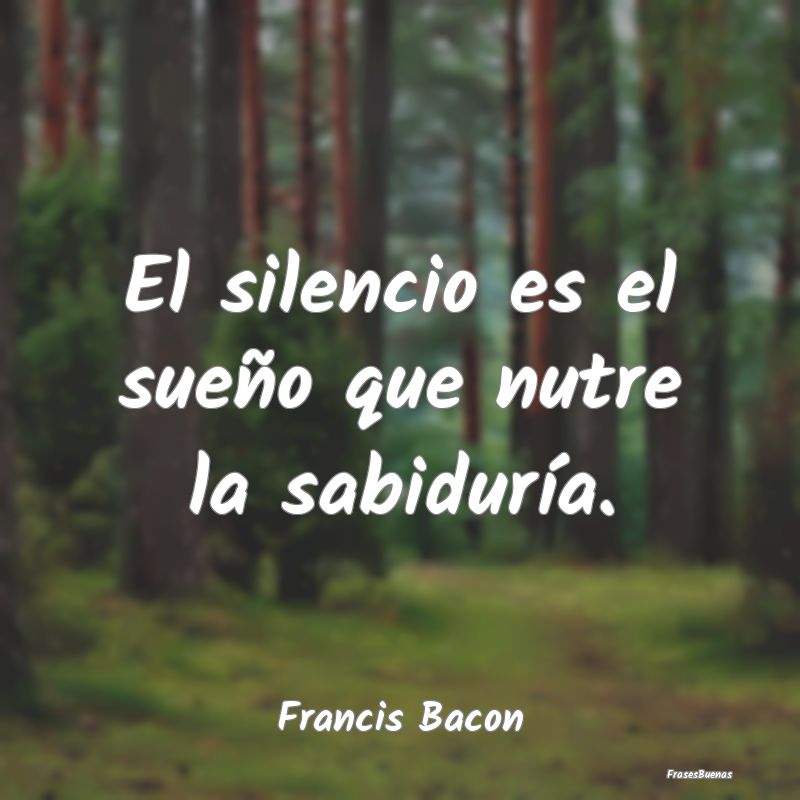 El silencio es el sueño que nutre la sabiduría....