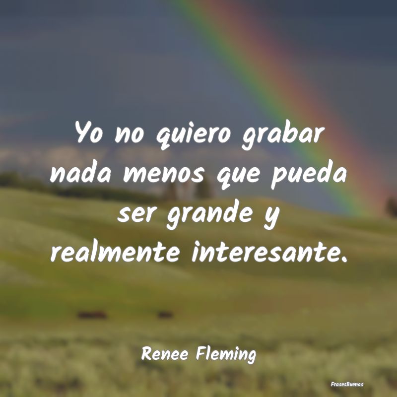 Frases Interesantes - Yo no quiero grabar nada menos que pueda ser grand...