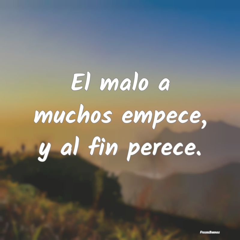 El malo a muchos empece, y al fin perece....