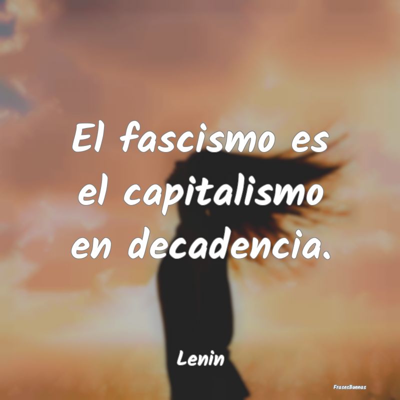 El fascismo es el capitalismo en decadencia....
