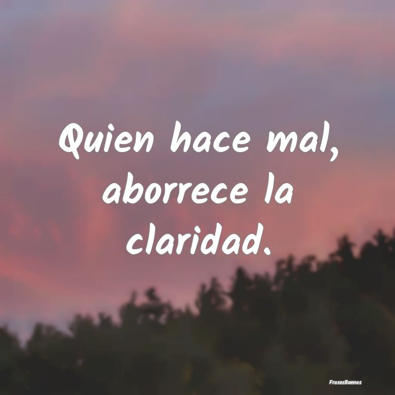 Quien hace mal, aborrece la claridad....