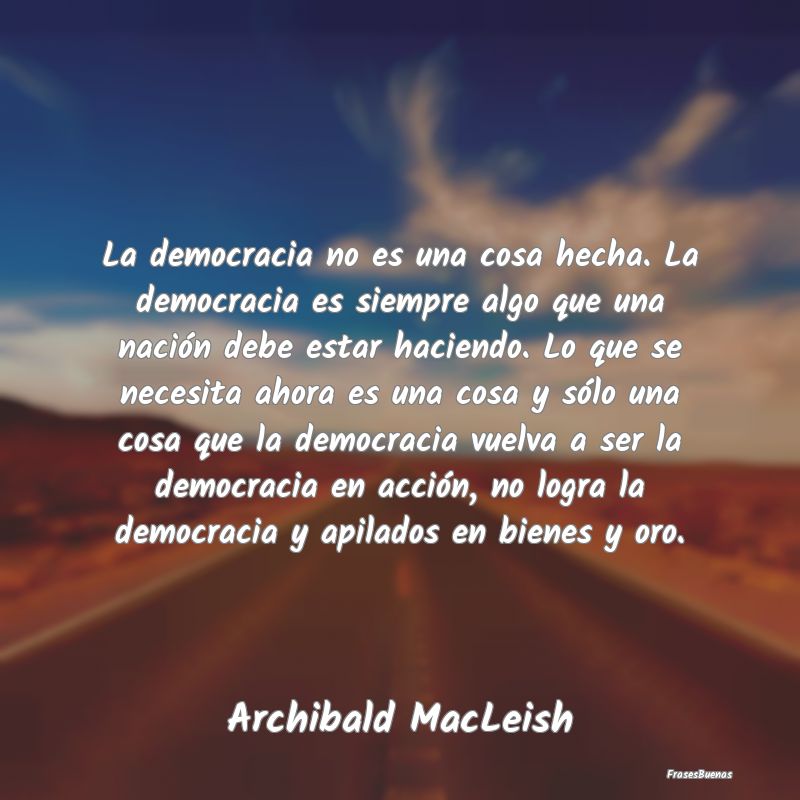 La democracia no es una cosa hecha. La democracia ...