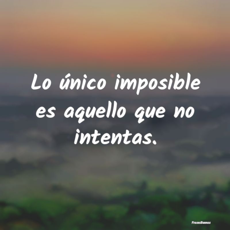 Lo único imposible es aquello que no intentas.
...