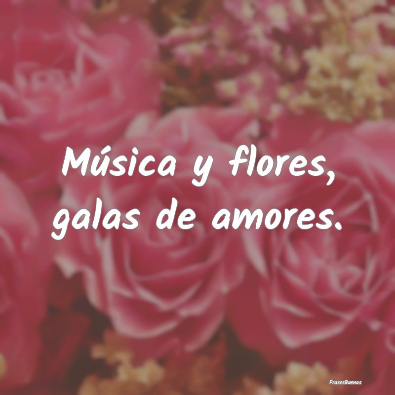 Música y flores, galas de amores....