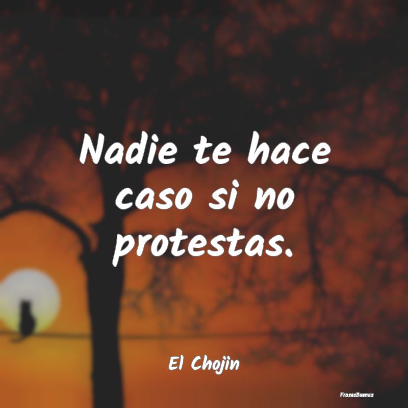 Nadie te hace caso si no protestas....