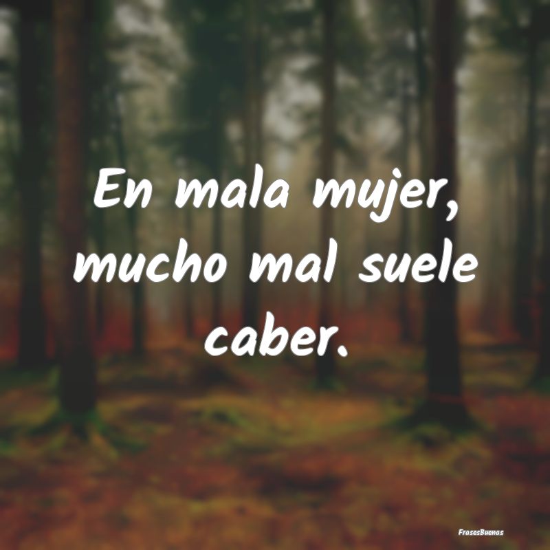 En mala mujer, mucho mal suele caber....