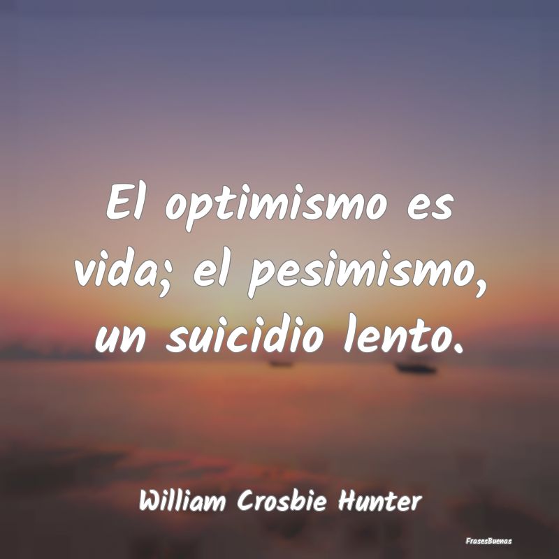 El optimismo es vida; el pesimismo, un suicidio le...