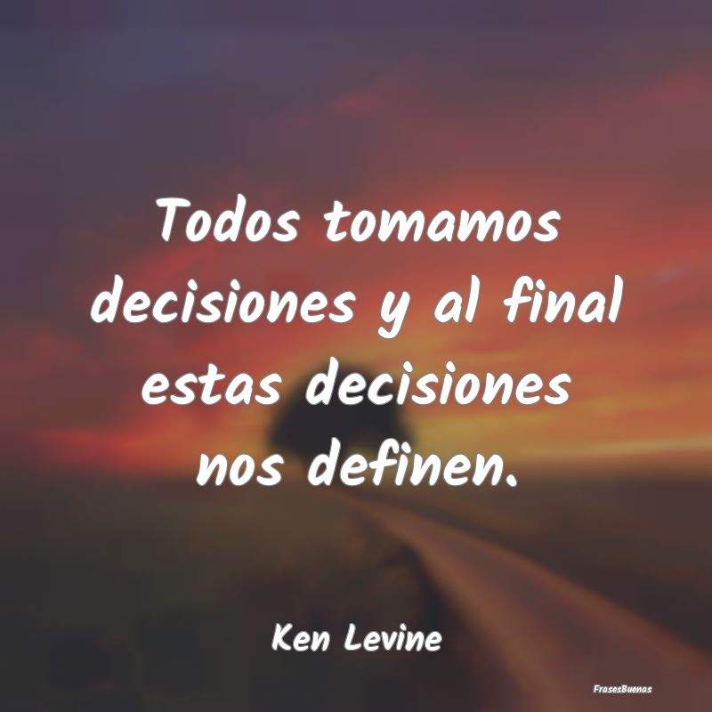 Todos tomamos decisiones y al final estas decision...