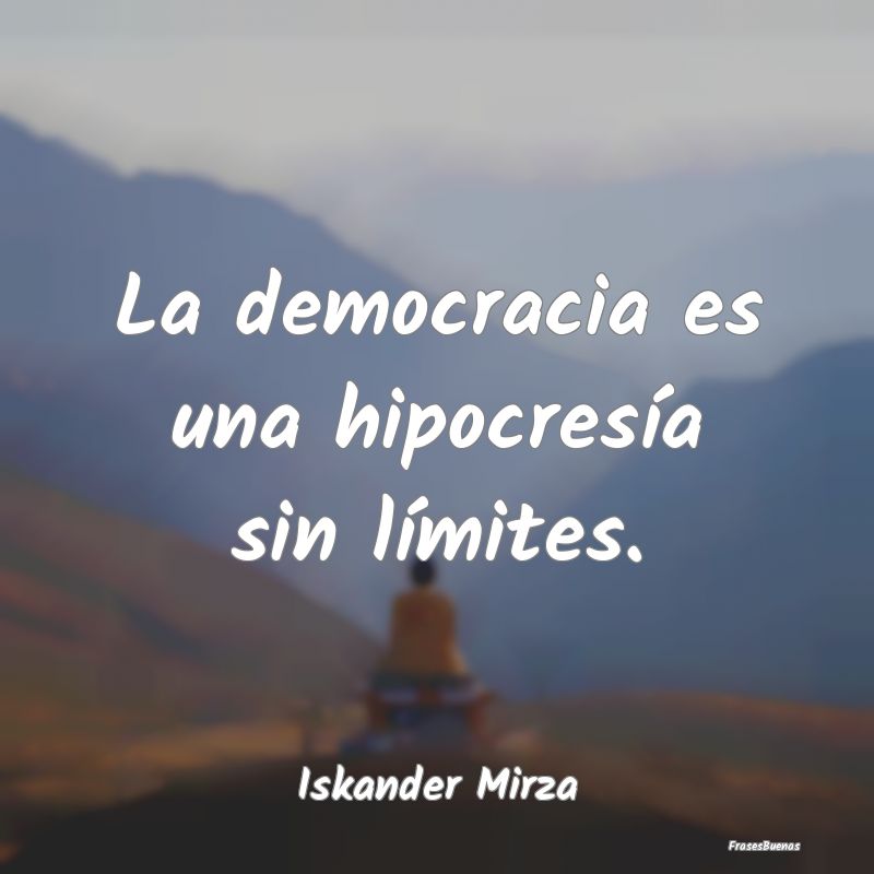 La democracia es una hipocresía sin límites....