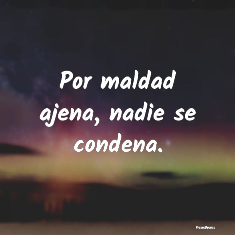 Por maldad ajena, nadie se condena....