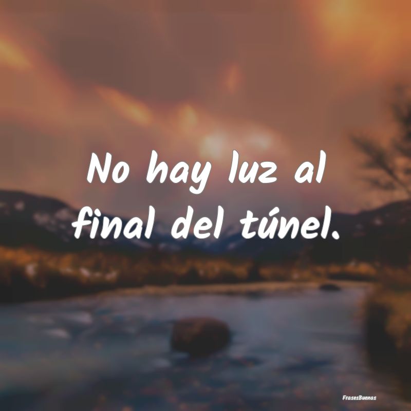 No hay luz al final del túnel....