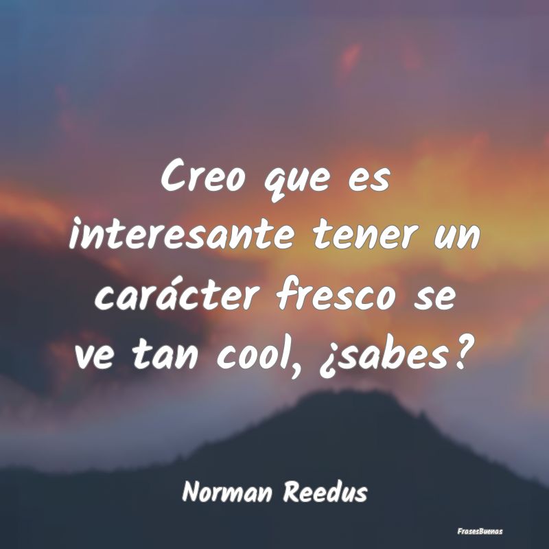 Frases Interesantes - Creo que es interesante tener un carácter fresco ...