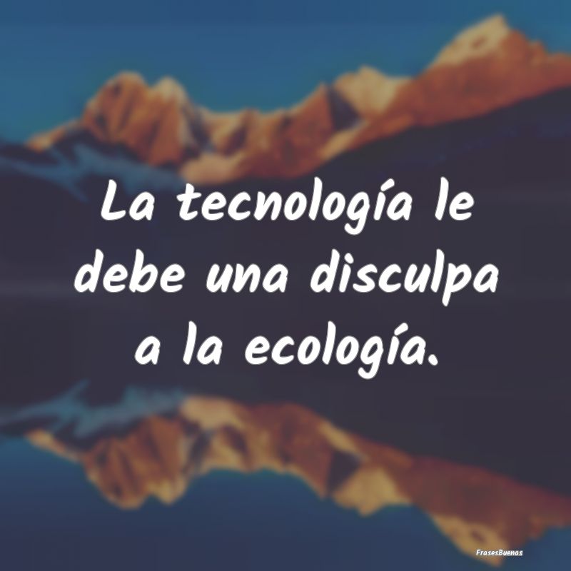La tecnología le debe una disculpa a la ecología...