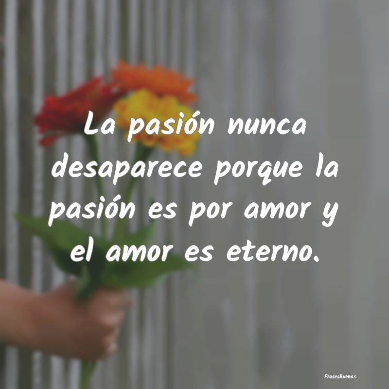 La pasión nunca desaparece porque la pasión es p...