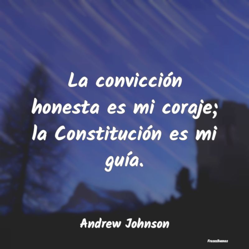 La convicción honesta es mi coraje; la Constituci...