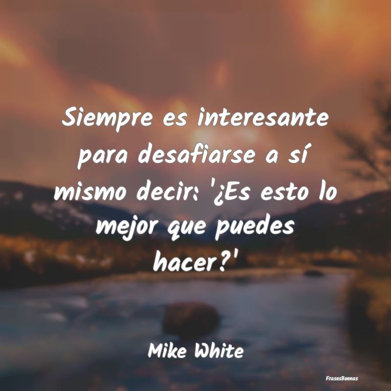 Frases Interesantes - Siempre es interesante para desafiarse a sí mismo...