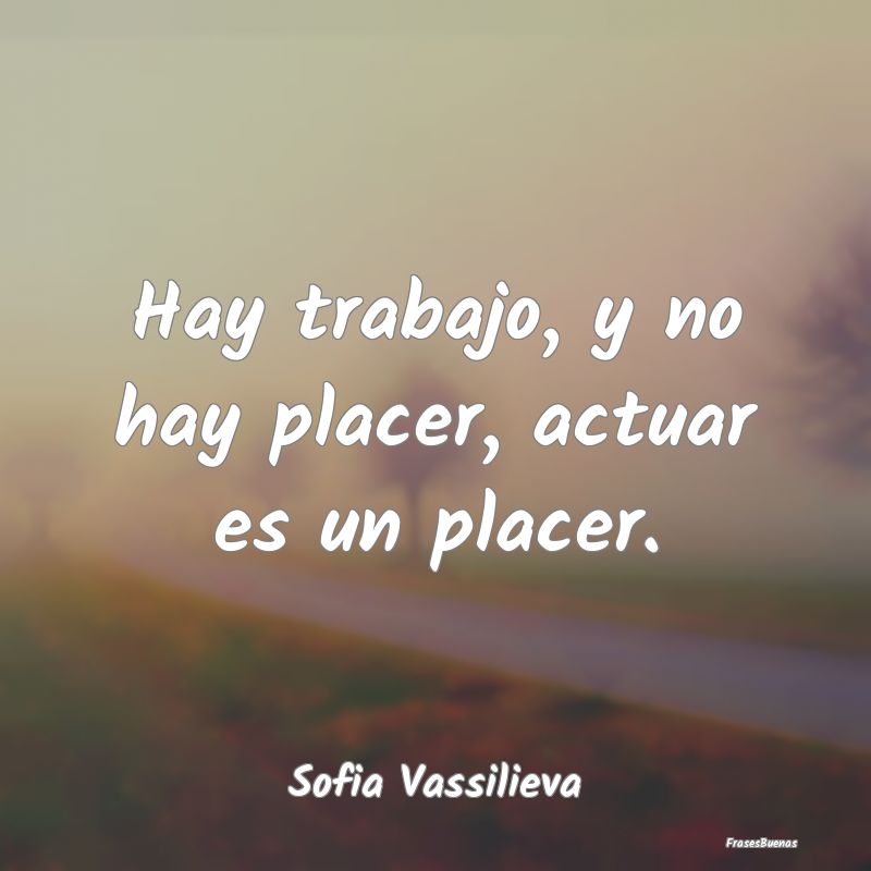 Hay trabajo, y no hay placer, actuar es un placer....