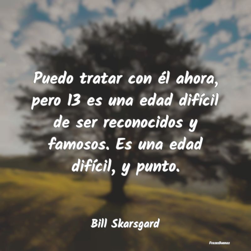 Puedo tratar con él ahora, pero 13 es una edad di...