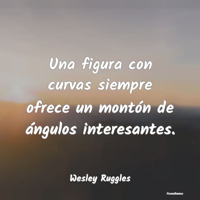 Frases Interesantes - Una figura con curvas siempre ofrece un montón de...