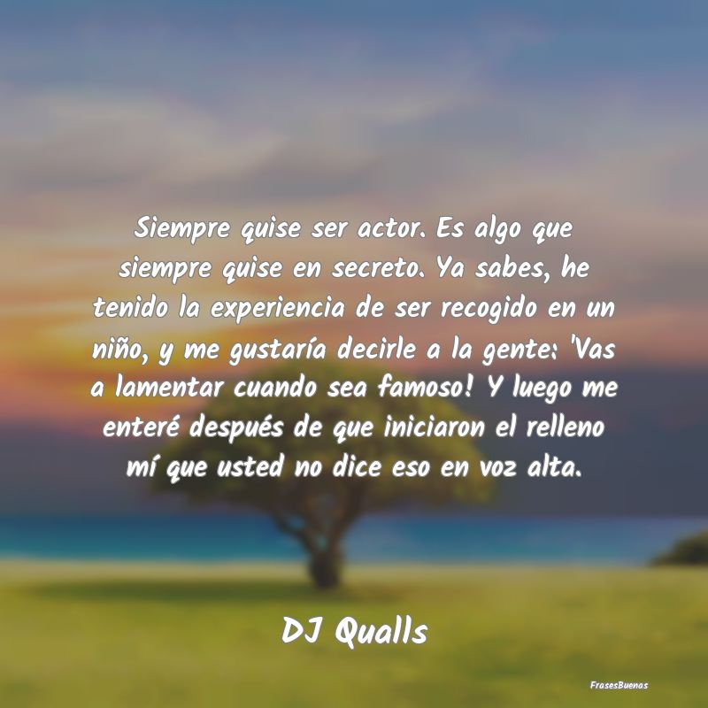 Siempre quise ser actor. Es algo que siempre quise...