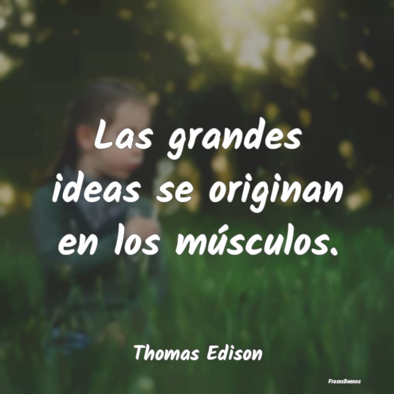 Las grandes ideas se originan en los músculos....